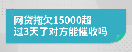 网贷拖欠15000超过3天了对方能催收吗
