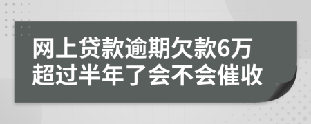 网上贷款逾期欠款6万超过半年了会不会催收