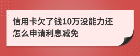 信用卡欠了钱10万没能力还怎么申请利息减免