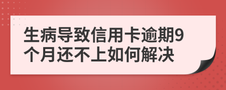 生病导致信用卡逾期9个月还不上如何解决