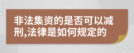 非法集资的是否可以减刑,法律是如何规定的