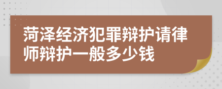 菏泽经济犯罪辩护请律师辩护一般多少钱