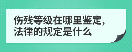 伤残等级在哪里鉴定,法律的规定是什么