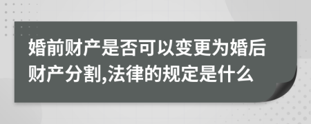 婚前财产是否可以变更为婚后财产分割,法律的规定是什么