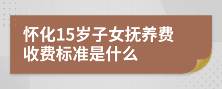 怀化15岁子女抚养费收费标准是什么