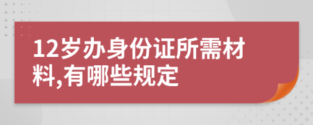 12岁办身份证所需材料,有哪些规定