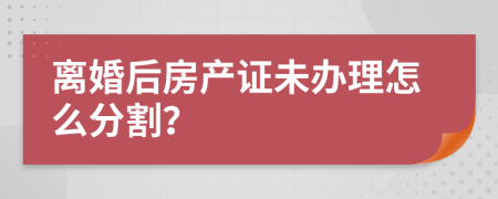 离婚后房产证未办理怎么分割？