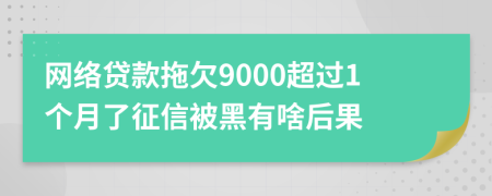 网络贷款拖欠9000超过1个月了征信被黑有啥后果