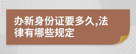 办新身份证要多久,法律有哪些规定