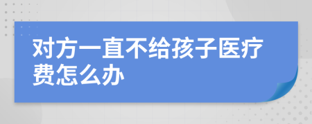 对方一直不给孩子医疗费怎么办