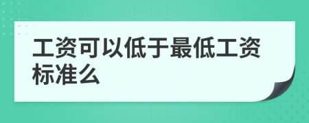 工资可以低于最低工资标准么