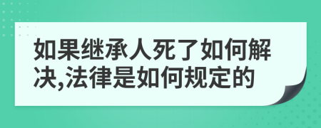 如果继承人死了如何解决,法律是如何规定的