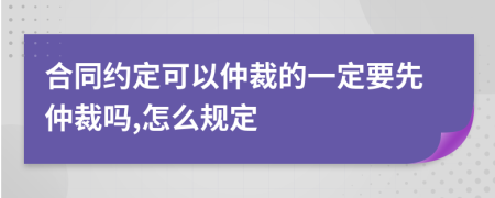 合同约定可以仲裁的一定要先仲裁吗,怎么规定