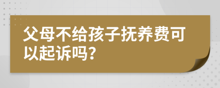 父母不给孩子抚养费可以起诉吗？