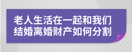 老人生活在一起和我们结婚离婚财产如何分割