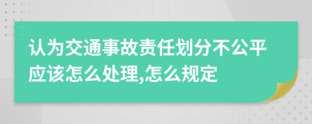 认为交通事故责任划分不公平应该怎么处理,怎么规定