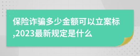 保险诈骗多少金额可以立案标,2023最新规定是什么