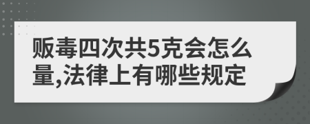 贩毒四次共5克会怎么量,法律上有哪些规定