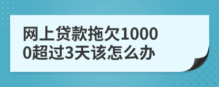 网上贷款拖欠10000超过3天该怎么办