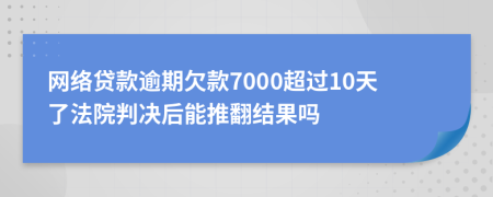 网络贷款逾期欠款7000超过10天了法院判决后能推翻结果吗