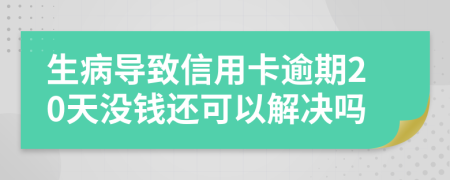 生病导致信用卡逾期20天没钱还可以解决吗