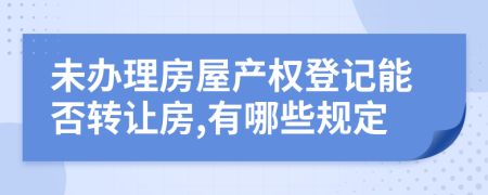 未办理房屋产权登记能否转让房,有哪些规定