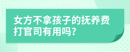 女方不拿孩子的抚养费打官司有用吗？