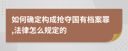 如何确定构成抢夺国有档案罪,法律怎么规定的