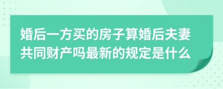 婚后一方买的房子算婚后夫妻共同财产吗最新的规定是什么