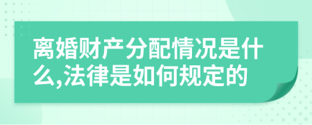 离婚财产分配情况是什么,法律是如何规定的