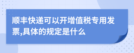 顺丰快递可以开增值税专用发票,具体的规定是什么