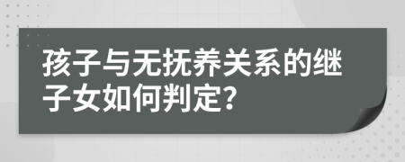 孩子与无抚养关系的继子女如何判定？