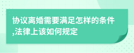 协议离婚需要满足怎样的条件,法律上该如何规定