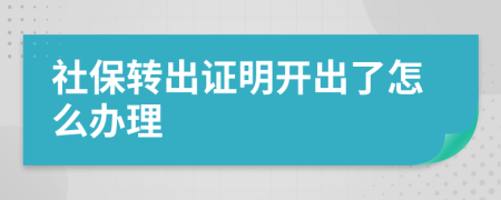 社保转出证明开出了怎么办理