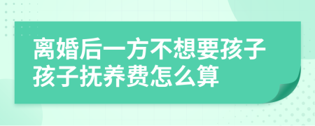 离婚后一方不想要孩子孩子抚养费怎么算