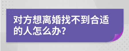 对方想离婚找不到合适的人怎么办？