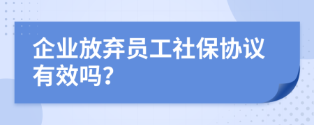 企业放弃员工社保协议有效吗？