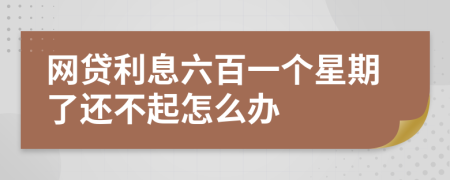 网贷利息六百一个星期了还不起怎么办