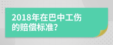 2018年在巴中工伤的赔偿标准？