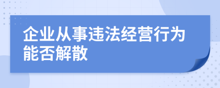 企业从事违法经营行为能否解散