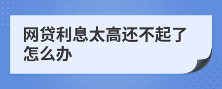 网贷利息太高还不起了怎么办