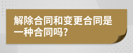 解除合同和变更合同是一种合同吗?