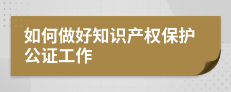 如何做好知识产权保护公证工作