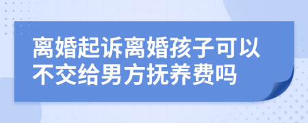 离婚起诉离婚孩子可以不交给男方抚养费吗