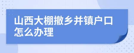 山西大棚撤乡并镇户口怎么办理