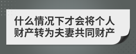 什么情况下才会将个人财产转为夫妻共同财产