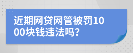 近期网贷网管被罚1000块钱违法吗？