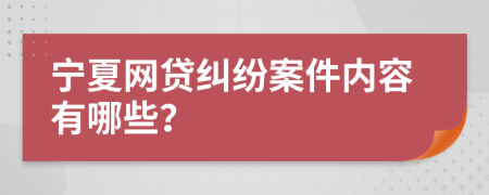 宁夏网贷纠纷案件内容有哪些？