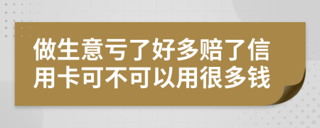 做生意亏了好多赔了信用卡可不可以用很多钱