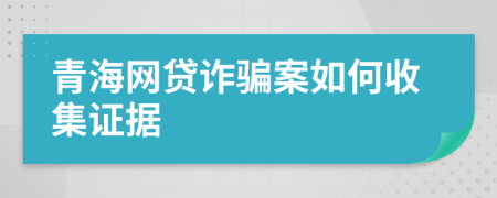 青海网贷诈骗案如何收集证据